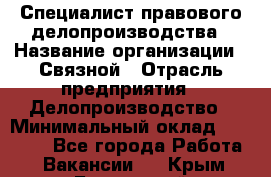 Специалист правового делопроизводства › Название организации ­ Связной › Отрасль предприятия ­ Делопроизводство › Минимальный оклад ­ 17 300 - Все города Работа » Вакансии   . Крым,Бахчисарай